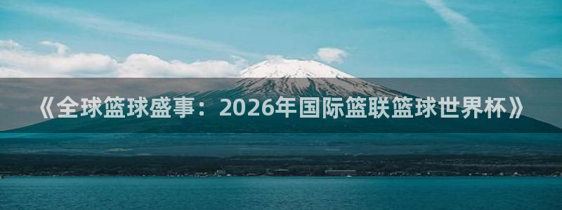 2026年世界杯赛程表时间:《全球篮球盛事:2026年国际篮联篮球世界杯》